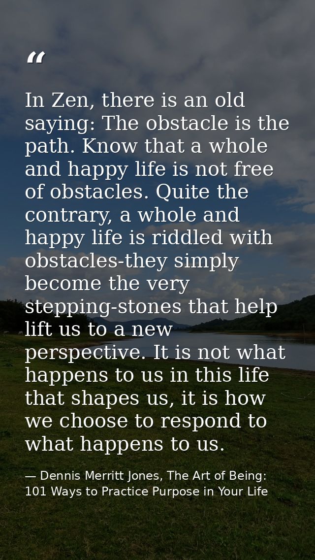 In Zen, there is an old saying: The obstacle is the path. Know that a whole and happy life is not free of obstacles. Qui — Dennis Merritt Jones, The Art of Being: 101 Ways to Practice Purpose in Your Life