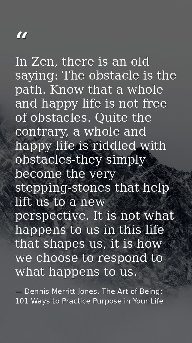 In Zen, there is an old saying: The obstacle is the path. Know that a whole and happy life is not free of obstacles. Qui — Dennis Merritt Jones, The Art of Being: 101 Ways to Practice Purpose in Your Life