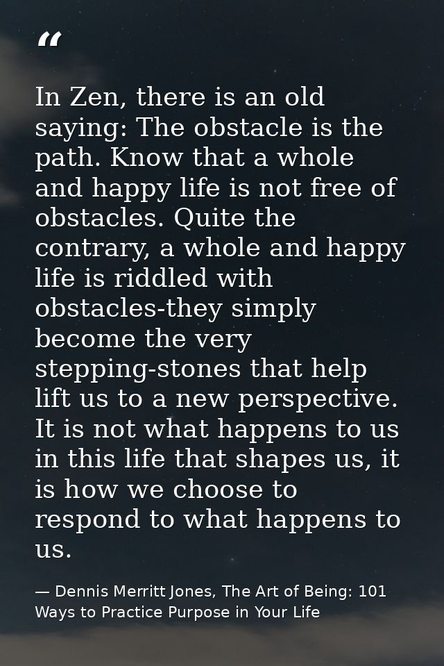 In Zen, there is an old saying: The obstacle is the path. Know that a whole and happy life is not free of obstacles. Qui — Dennis Merritt Jones, The Art of Being: 101 Ways to Practice Purpose in Your Life