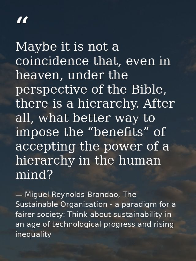 Maybe it is not a coincidence that, even in heaven, under the perspective of the Bible, there is a hierarchy. After all, — Miguel Reynolds Brandao, The Sustainable Organisation - a paradigm for a fairer society: Think about sustainability in an age of technological progress and rising inequality