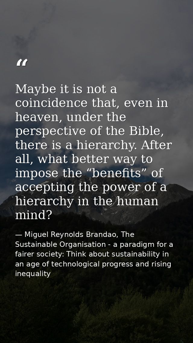 Maybe it is not a coincidence that, even in heaven, under the perspective of the Bible, there is a hierarchy. After all, — Miguel Reynolds Brandao, The Sustainable Organisation - a paradigm for a fairer society: Think about sustainability in an age of technological progress and rising inequality