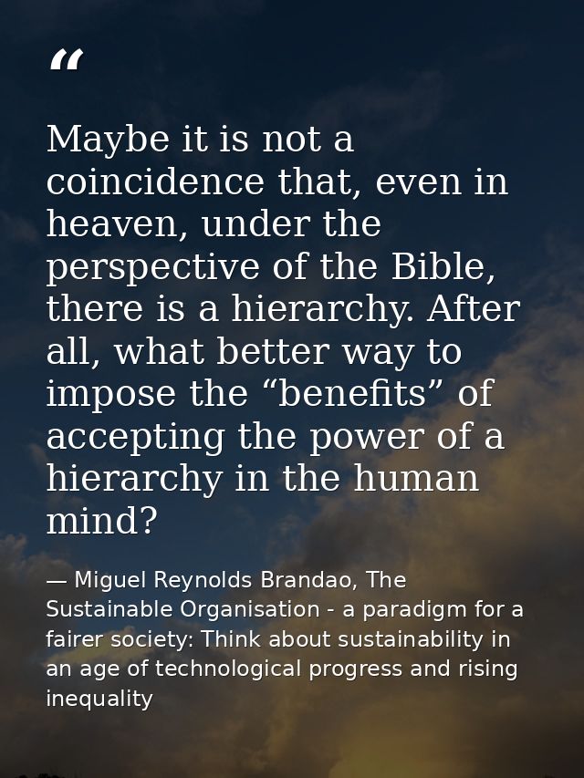 Maybe it is not a coincidence that, even in heaven, under the perspective of the Bible, there is a hierarchy. After all, — Miguel Reynolds Brandao, The Sustainable Organisation - a paradigm for a fairer society: Think about sustainability in an age of technological progress and rising inequality