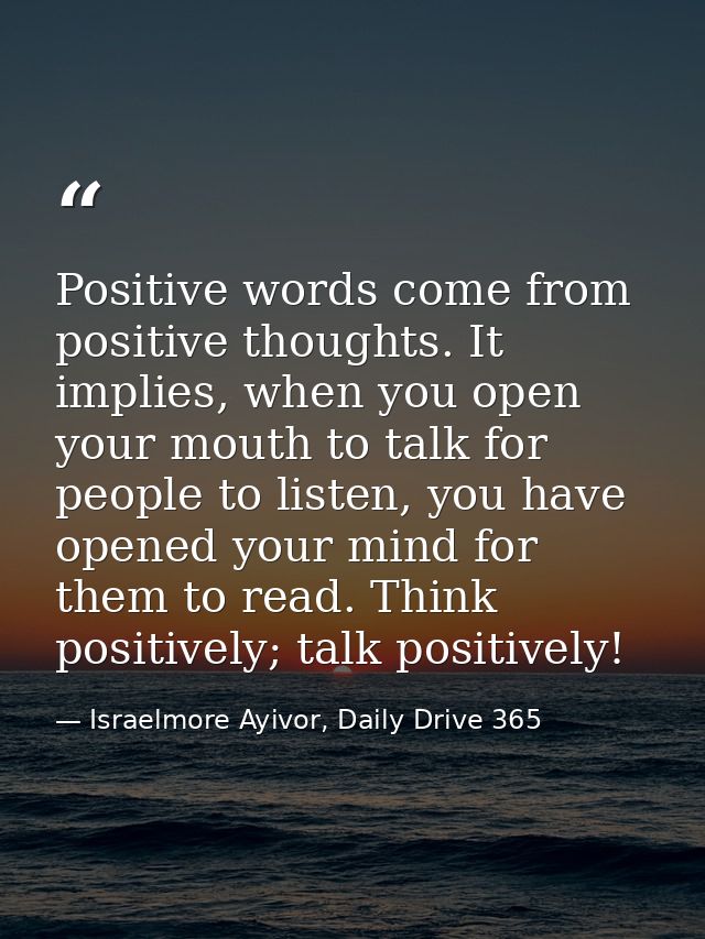 Positive words come from positive thoughts. It implies, when you open your mouth to talk for people to listen, you have  — Israelmore Ayivor, Daily Drive 365