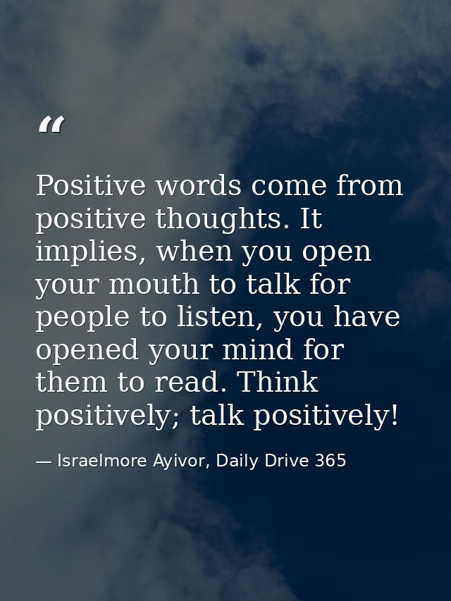 Positive words come from positive thoughts. It implies, when you open your mouth to talk for people to listen, you have  — Israelmore Ayivor, Daily Drive 365