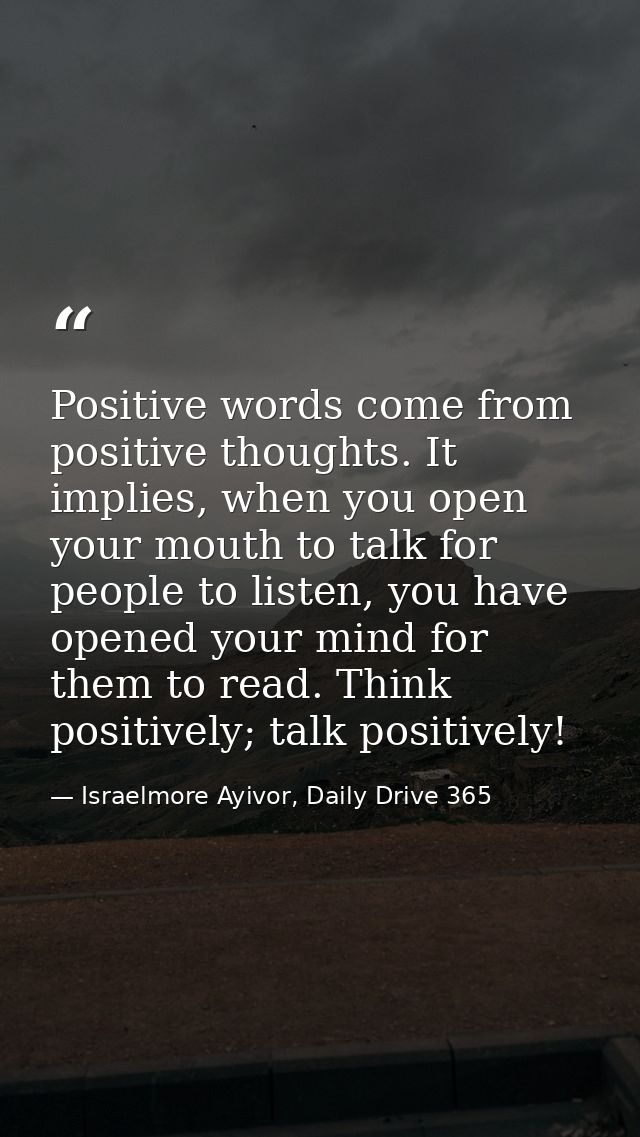 Positive words come from positive thoughts. It implies, when you open your mouth to talk for people to listen, you have  — Israelmore Ayivor, Daily Drive 365