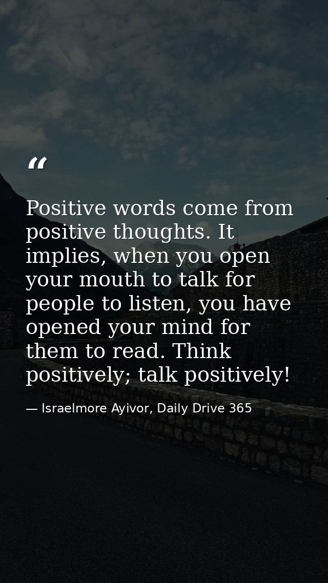 Positive words come from positive thoughts. It implies, when you open your mouth to talk for people to listen, you have  — Israelmore Ayivor, Daily Drive 365