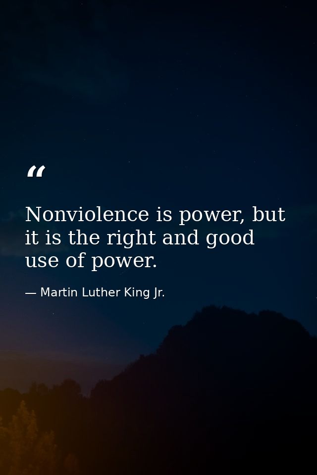 Nonviolence is power, but it is the right and good use of power. — Martin Luther King Jr.