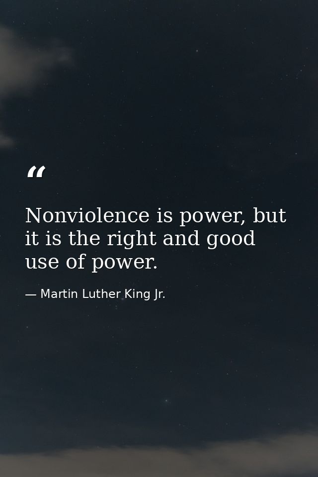 Nonviolence is power, but it is the right and good use of power. — Martin Luther King Jr.