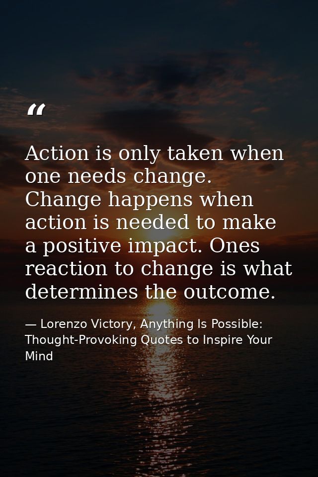 Action is only taken when one needs change. Change happens when action is needed to make a positive impact. Ones reactio — Lorenzo Victory, Anything Is Possible: Thought-Provoking Quotes to Inspire Your Mind