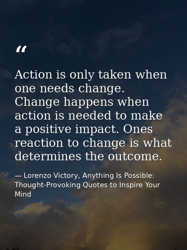 Action is only taken when one needs change. Change happens when action is needed to make a positive impact. Ones reactio — Lorenzo Victory, Anything Is Possible: Thought-Provoking Quotes to Inspire Your Mind