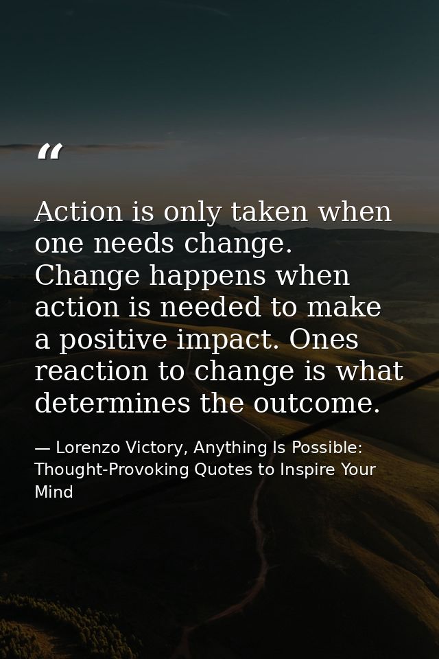 Action is only taken when one needs change. Change happens when action is needed to make a positive impact. Ones reactio — Lorenzo Victory, Anything Is Possible: Thought-Provoking Quotes to Inspire Your Mind