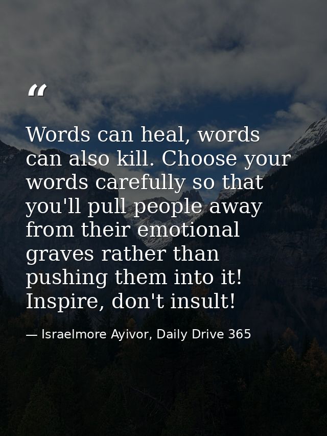 Words can heal, words can also kill. Choose your words carefully so that you'll pull people away from their emotional gr — Israelmore Ayivor, Daily Drive 365