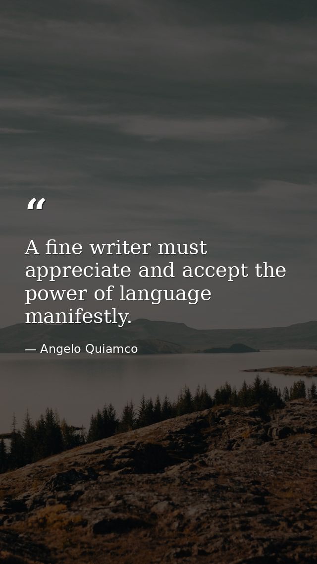 A fine writer must appreciate and accept the power of language manifestly. — Angelo Quiamco