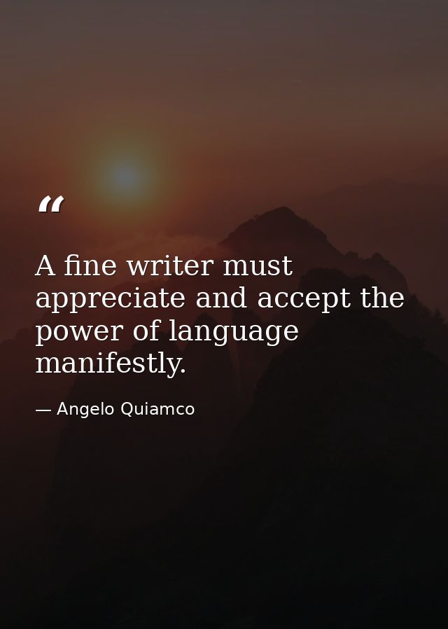 A fine writer must appreciate and accept the power of language manifestly. — Angelo Quiamco