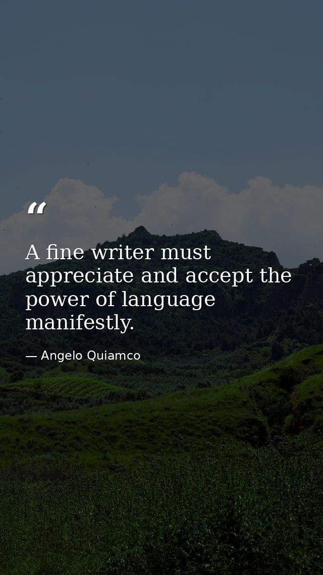 A fine writer must appreciate and accept the power of language manifestly. — Angelo Quiamco