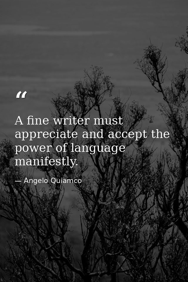 A fine writer must appreciate and accept the power of language manifestly. — Angelo Quiamco