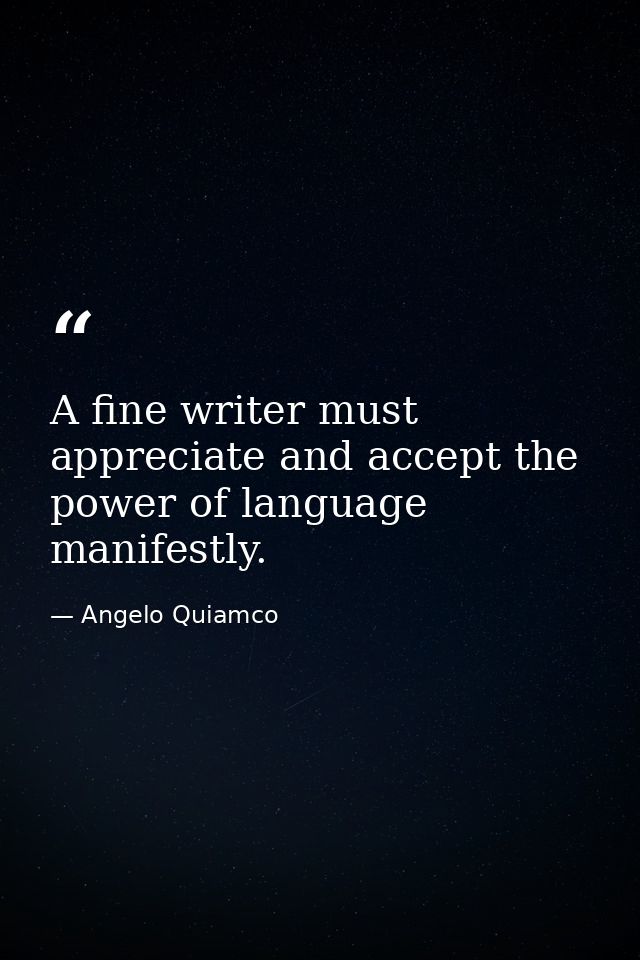 A fine writer must appreciate and accept the power of language manifestly. — Angelo Quiamco