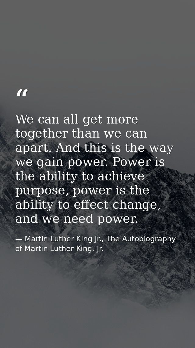 We can all get more together than we can apart. And this is the way we gain power. Power is the ability to achieve purpo — Martin Luther King Jr., The Autobiography of Martin Luther King, Jr.