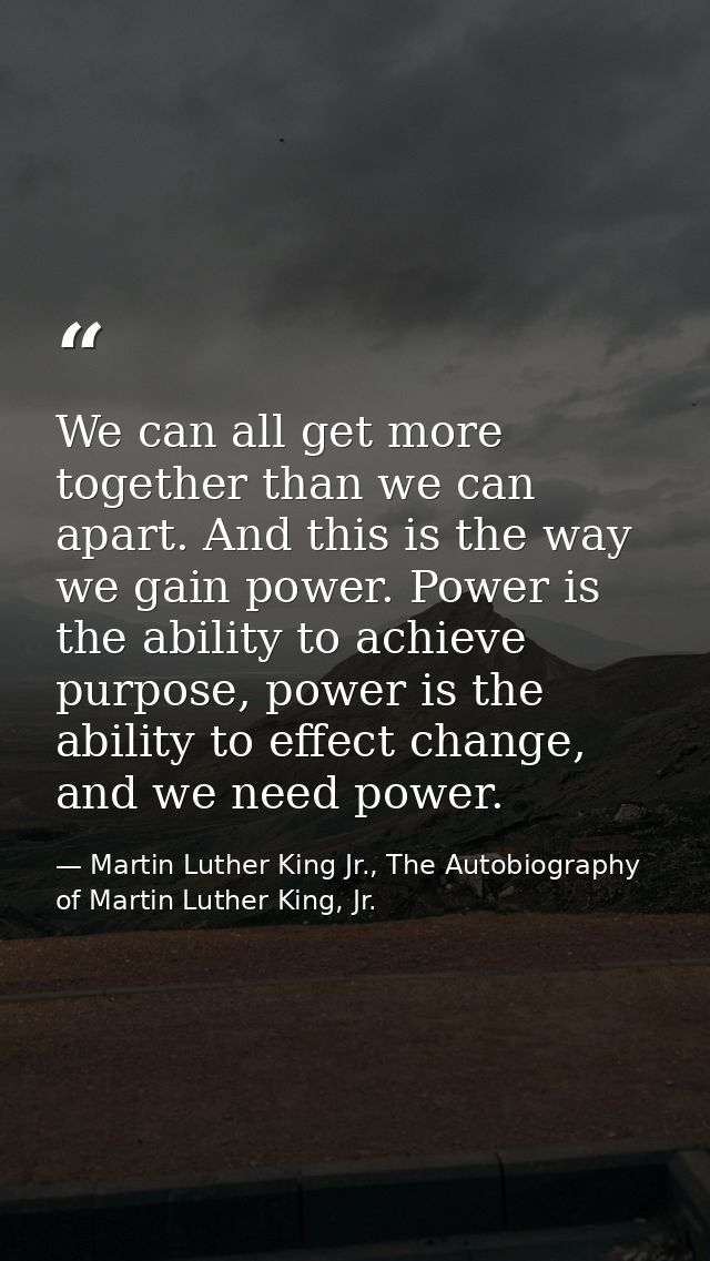We can all get more together than we can apart. And this is the way we gain power. Power is the ability to achieve purpo — Martin Luther King Jr., The Autobiography of Martin Luther King, Jr.