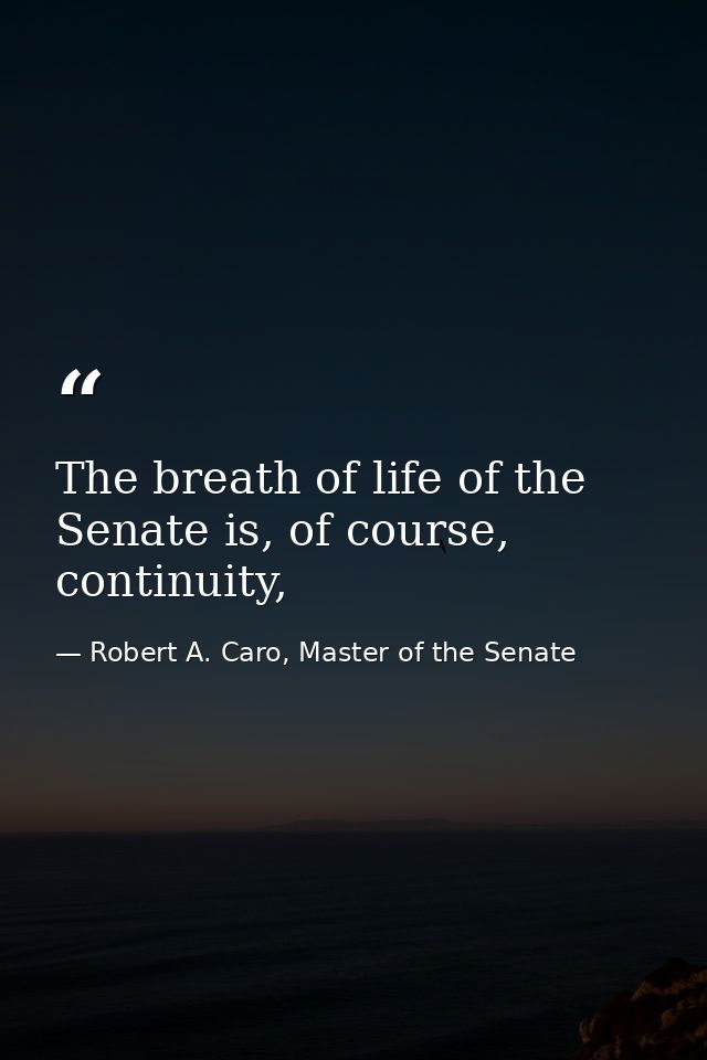 The breath of life of the Senate is, of course, continuity, — Robert A. Caro, Master of the Senate
