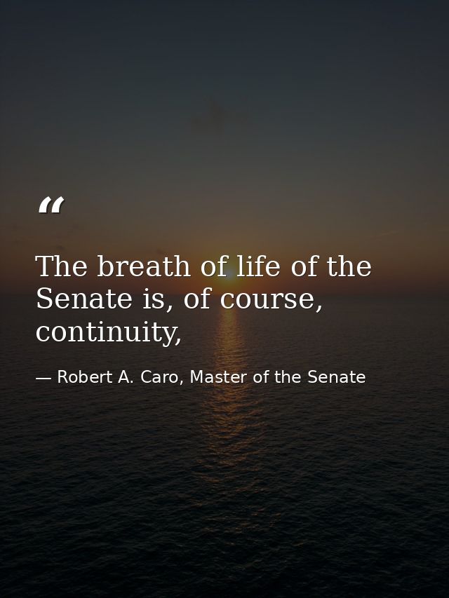 The breath of life of the Senate is, of course, continuity, — Robert A. Caro, Master of the Senate