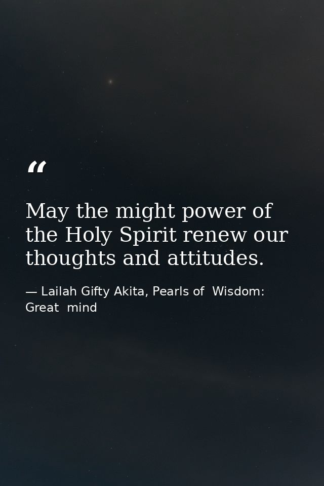 May the might power of the Holy Spirit renew our thoughts and attitudes. — Lailah Gifty Akita, Pearls of  Wisdom: Great  mind