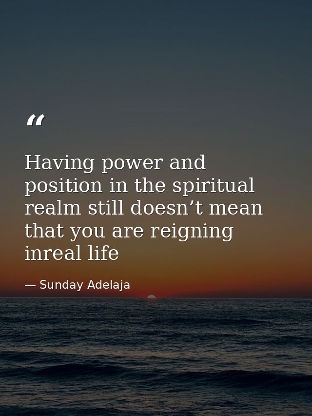 Having power and position in the spiritual realm still doesn’t mean that you are reigning inreal life — Sunday Adelaja