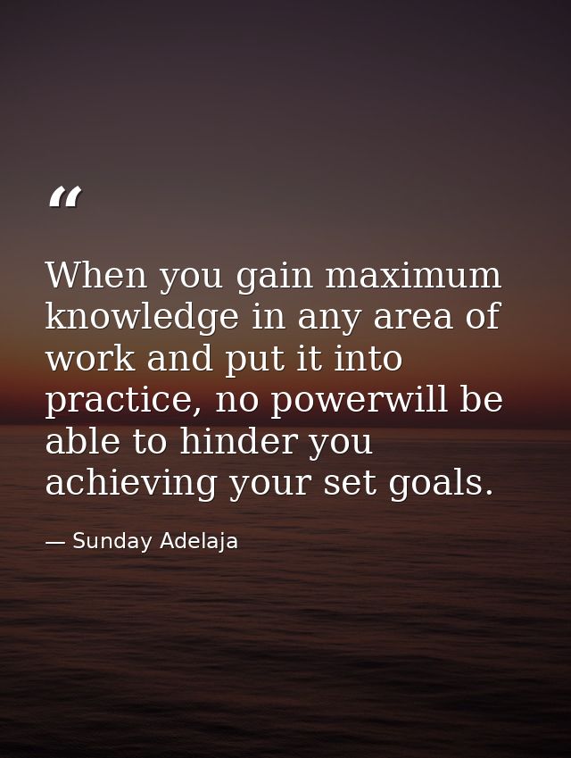 When you gain maximum knowledge in any area of work and put it into practice, no powerwill be able to hinder you achievi — Sunday Adelaja