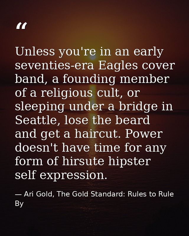 Unless you're in an early seventies-era Eagles cover band, a founding member of a religious cult, or sleeping under a br — Ari Gold, The Gold Standard: Rules to Rule By