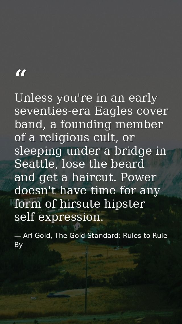 Unless you're in an early seventies-era Eagles cover band, a founding member of a religious cult, or sleeping under a br — Ari Gold, The Gold Standard: Rules to Rule By