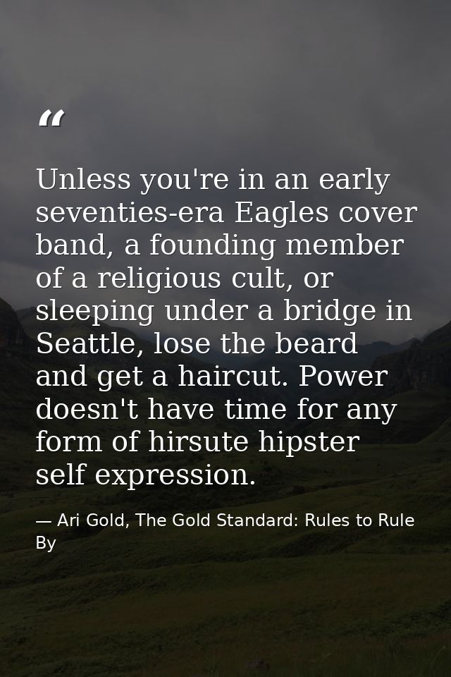 Unless you're in an early seventies-era Eagles cover band, a founding member of a religious cult, or sleeping under a br — Ari Gold, The Gold Standard: Rules to Rule By