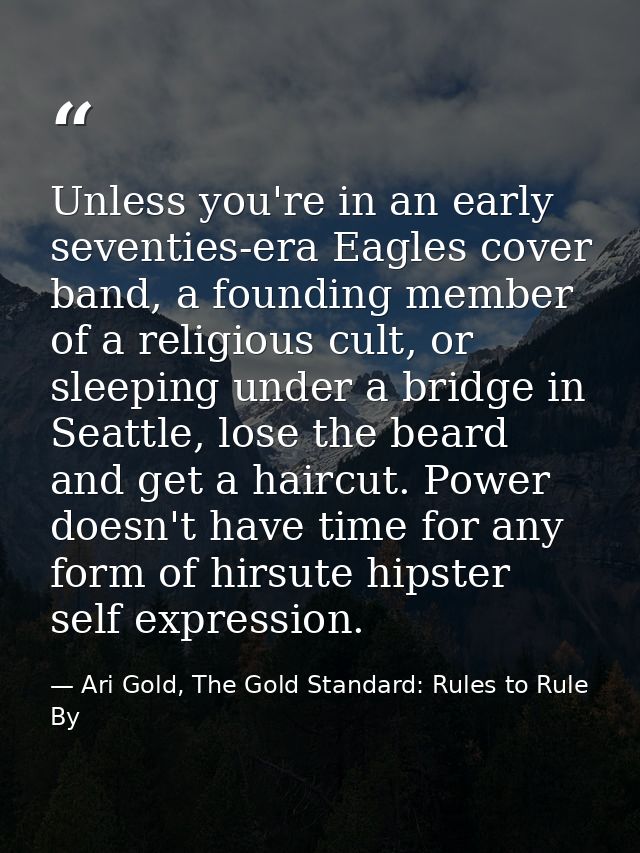 Unless you're in an early seventies-era Eagles cover band, a founding member of a religious cult, or sleeping under a br — Ari Gold, The Gold Standard: Rules to Rule By