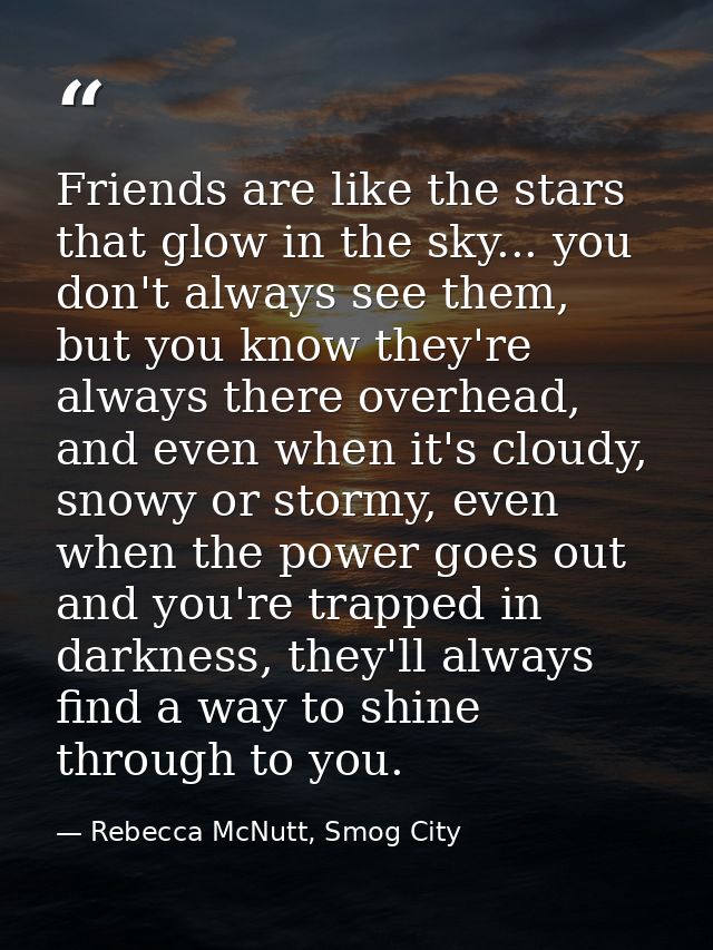 Friends are like the stars that glow in the sky... you don't always see them, but you know they're always there overhead — Rebecca McNutt, Smog City
