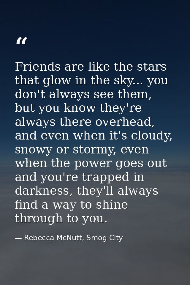 Friends are like the stars that glow in the sky... you don't always see them, but you know they're always there overhead — Rebecca McNutt, Smog City