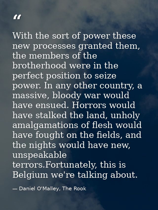 With the sort of power these new processes granted them, the members of the brotherhood were in the perfect position to  — Daniel O'Malley, The Rook