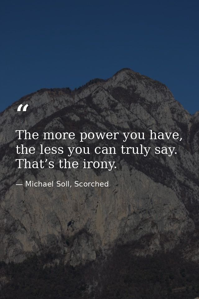 The more power you have, the less you can truly say. That’s the irony. — Michael Soll, Scorched