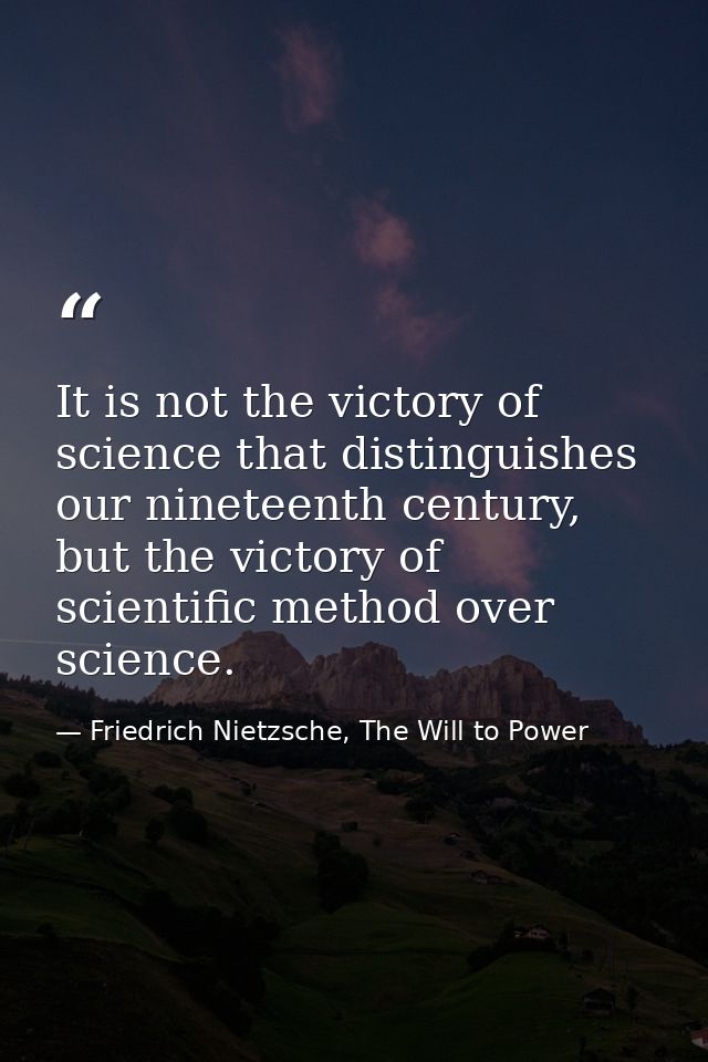 It is not the victory of science that distinguishes our nineteenth century, but the victory of scientific method over sc — Friedrich Nietzsche, The Will to Power