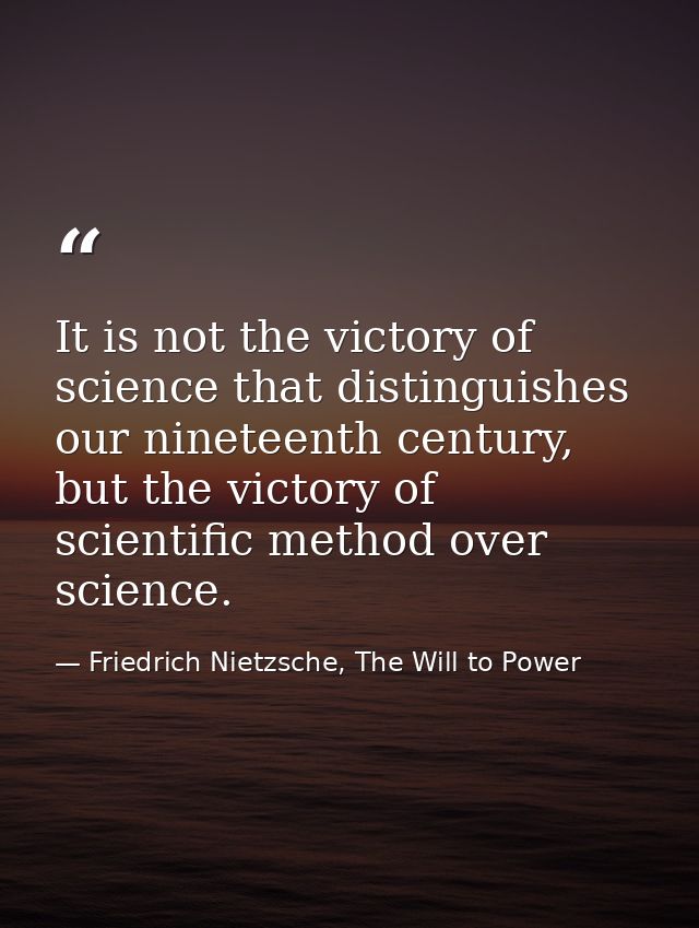 It is not the victory of science that distinguishes our nineteenth century, but the victory of scientific method over sc — Friedrich Nietzsche, The Will to Power