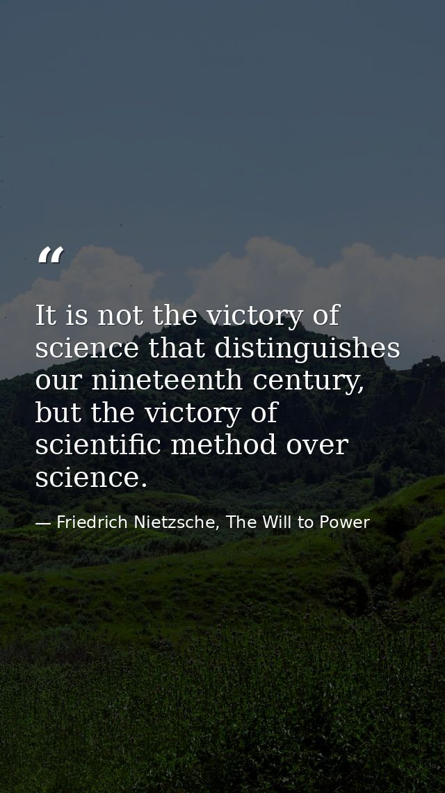 It is not the victory of science that distinguishes our nineteenth century, but the victory of scientific method over sc — Friedrich Nietzsche, The Will to Power