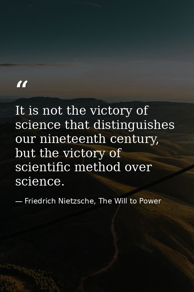 It is not the victory of science that distinguishes our nineteenth century, but the victory of scientific method over sc — Friedrich Nietzsche, The Will to Power
