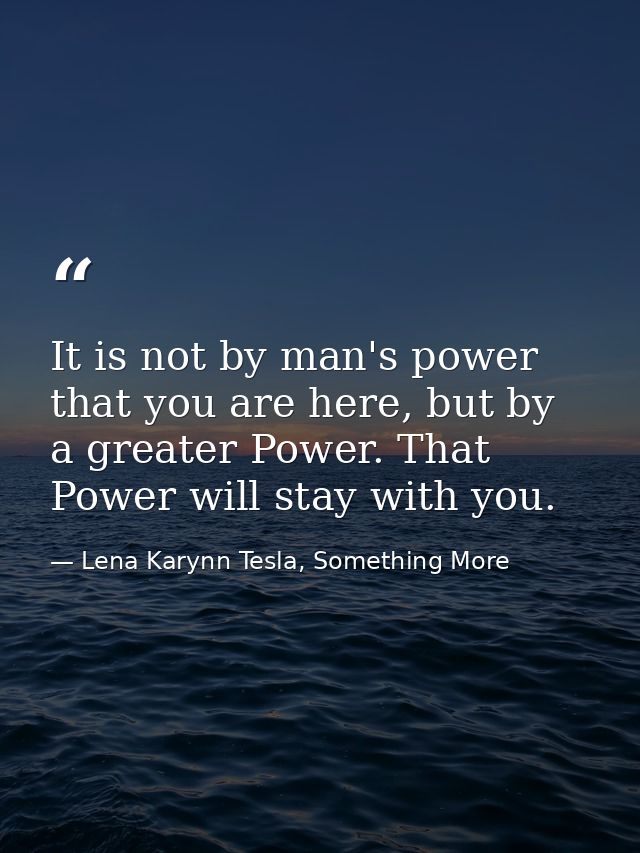 It is not by man's power that you are here, but by a greater Power. That Power will stay with you. — Lena Karynn Tesla, Something More