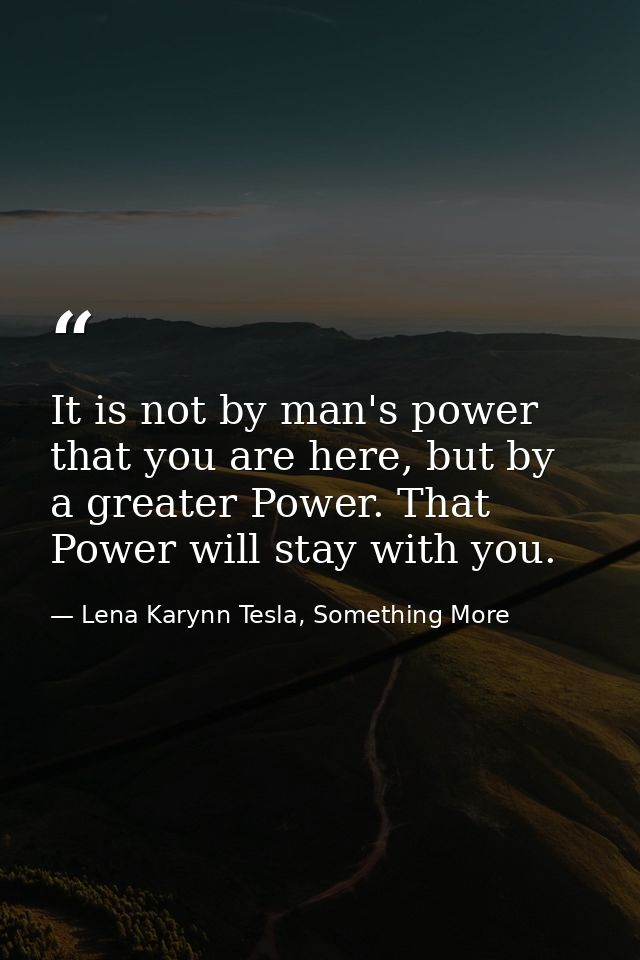 It is not by man's power that you are here, but by a greater Power. That Power will stay with you. — Lena Karynn Tesla, Something More