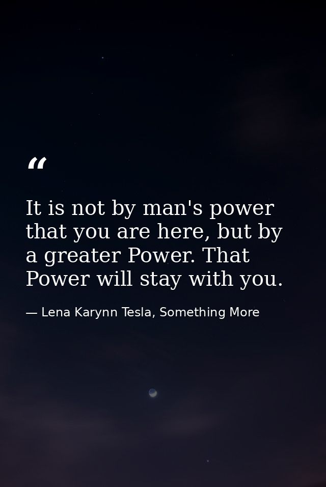 It is not by man's power that you are here, but by a greater Power. That Power will stay with you. — Lena Karynn Tesla, Something More