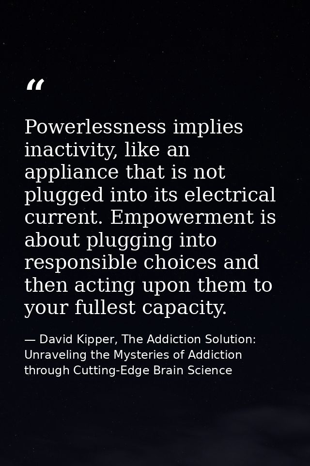 Powerlessness implies inactivity, like an appliance that is not plugged into its electrical current. Empowerment is abou — David Kipper, The Addiction Solution: Unraveling the Mysteries of Addiction through Cutting-Edge Brain Science