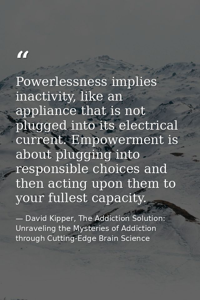 Powerlessness implies inactivity, like an appliance that is not plugged into its electrical current. Empowerment is abou — David Kipper, The Addiction Solution: Unraveling the Mysteries of Addiction through Cutting-Edge Brain Science