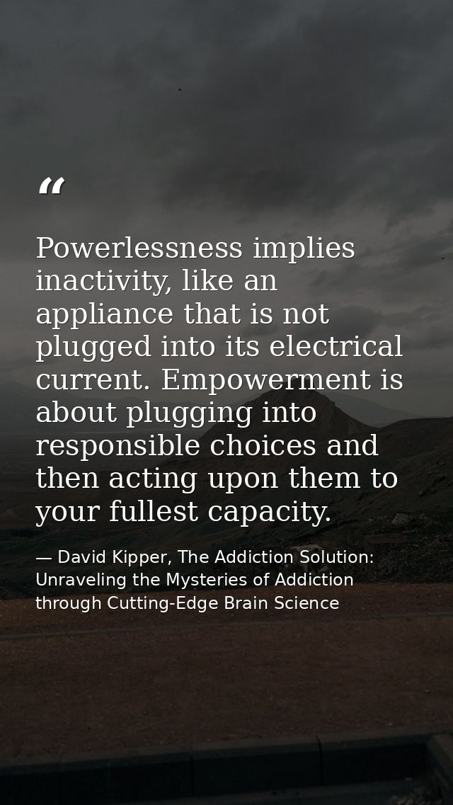 Powerlessness implies inactivity, like an appliance that is not plugged into its electrical current. Empowerment is abou — David Kipper, The Addiction Solution: Unraveling the Mysteries of Addiction through Cutting-Edge Brain Science