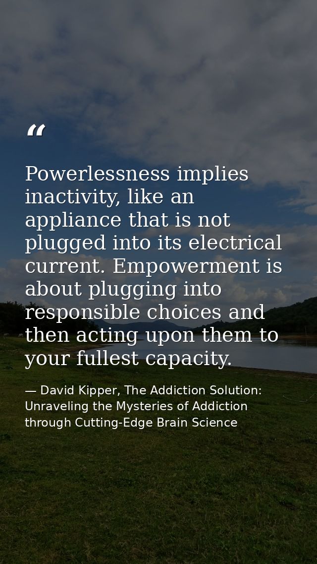 Powerlessness implies inactivity, like an appliance that is not plugged into its electrical current. Empowerment is abou — David Kipper, The Addiction Solution: Unraveling the Mysteries of Addiction through Cutting-Edge Brain Science