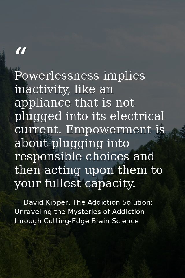 Powerlessness implies inactivity, like an appliance that is not plugged into its electrical current. Empowerment is abou — David Kipper, The Addiction Solution: Unraveling the Mysteries of Addiction through Cutting-Edge Brain Science