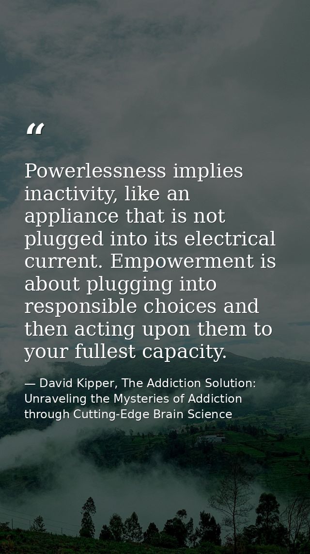 Powerlessness implies inactivity, like an appliance that is not plugged into its electrical current. Empowerment is abou — David Kipper, The Addiction Solution: Unraveling the Mysteries of Addiction through Cutting-Edge Brain Science