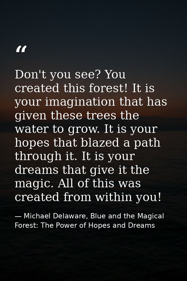 Don't you see? You created this forest! It is your imagination that has given these trees the water to grow. It is your  — Michael Delaware, Blue and the Magical Forest: The Power of Hopes and Dreams